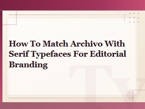 Archivo and Serif Font Pairings for Editorial Branding