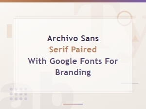 Archivo Sans Serif Pairings with Google Fonts for Branding